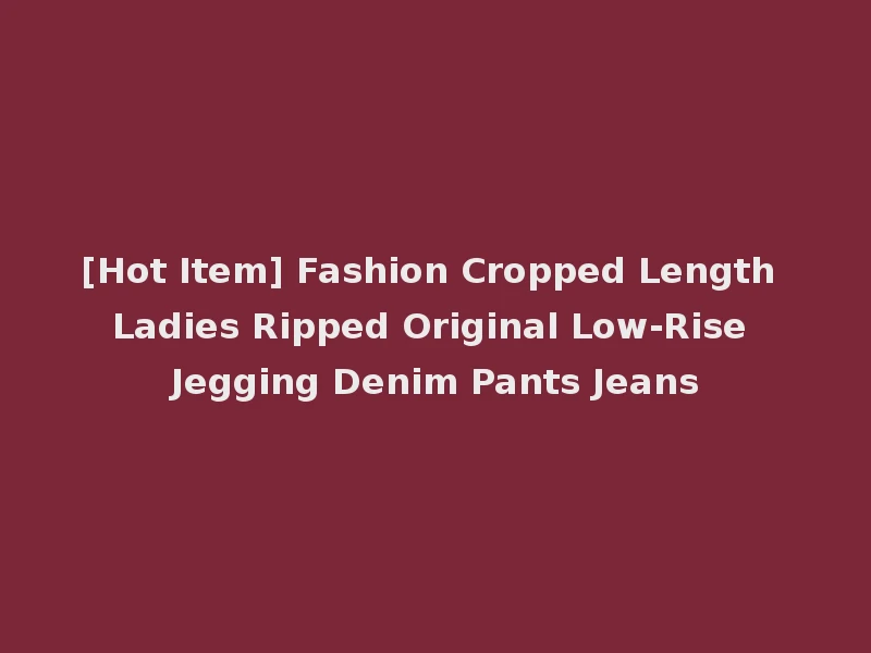 [Hot Item] Fashion Cropped Length Ladies Ripped Original Low-Rise Jegging Denim Pants Jeans