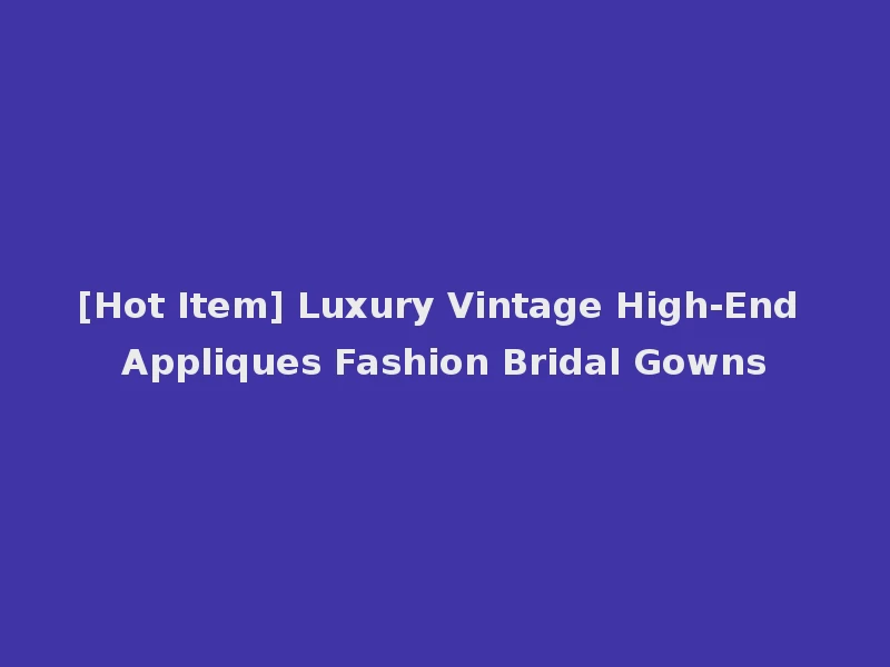 [Hot Item] Luxury Vintage High-End Appliques Fashion Bridal Gowns