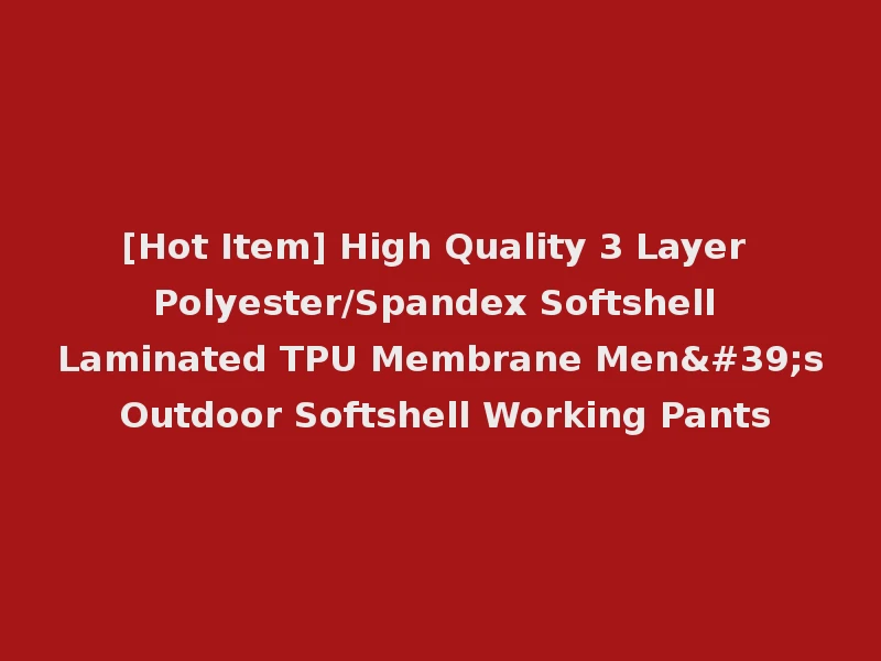 [Hot Item] High Quality 3 Layer Polyester/Spandex Softshell Laminated TPU Membrane Men's Outdoor Softshell Working Pants
