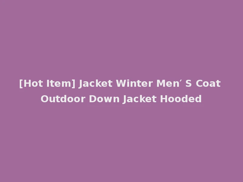[Hot Item] Jacket Winter Men′ S Coat Outdoor Down Jacket Hooded