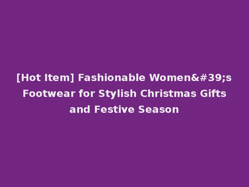 [Hot Item] Fashionable Women's Footwear for Stylish Christmas Gifts and Festive Season