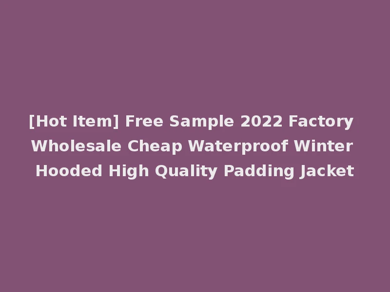 [Hot Item] Free Sample 2022 Factory Wholesale Cheap Waterproof Winter Hooded High Quality Padding Jacket