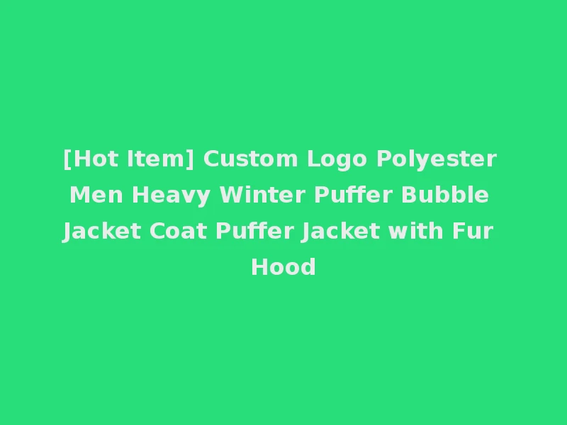 [Hot Item] Custom Logo Polyester Men Heavy Winter Puffer Bubble Jacket Coat Puffer Jacket with Fur Hood