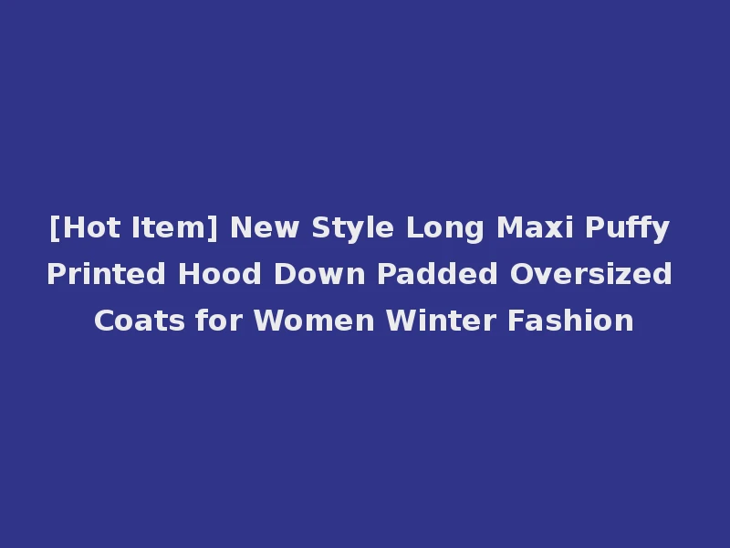 [Hot Item] New Style Long Maxi Puffy Printed Hood Down Padded Oversized Coats for Women Winter Fashion