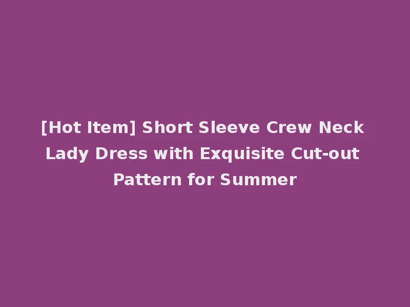 [Hot Item] Short Sleeve Crew Neck Lady Dress with Exquisite Cut-out Pattern for Summer