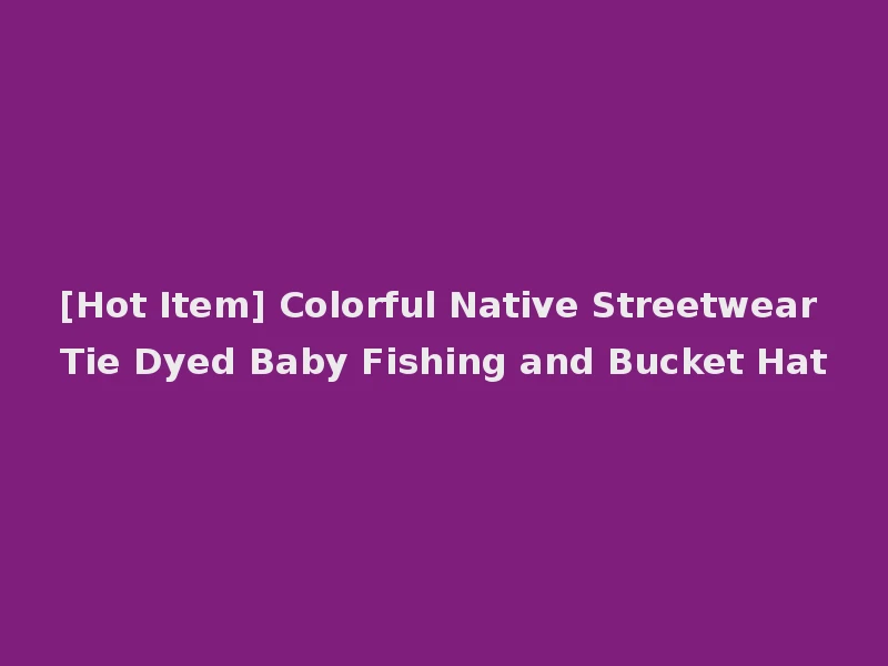 [Hot Item] Colorful Native Streetwear Tie Dyed Baby Fishing and Bucket Hat