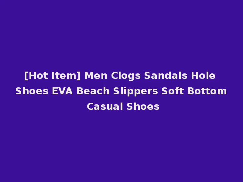 [Hot Item] Men Clogs Sandals Hole Shoes EVA Beach Slippers Soft Bottom Casual Shoes