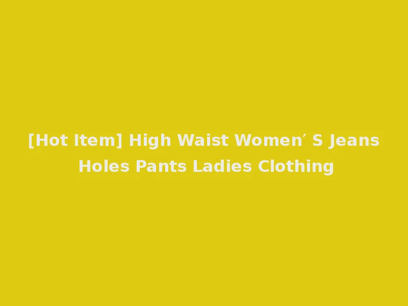 [Hot Item] High Waist Women′ S Jeans Holes Pants Ladies Clothing