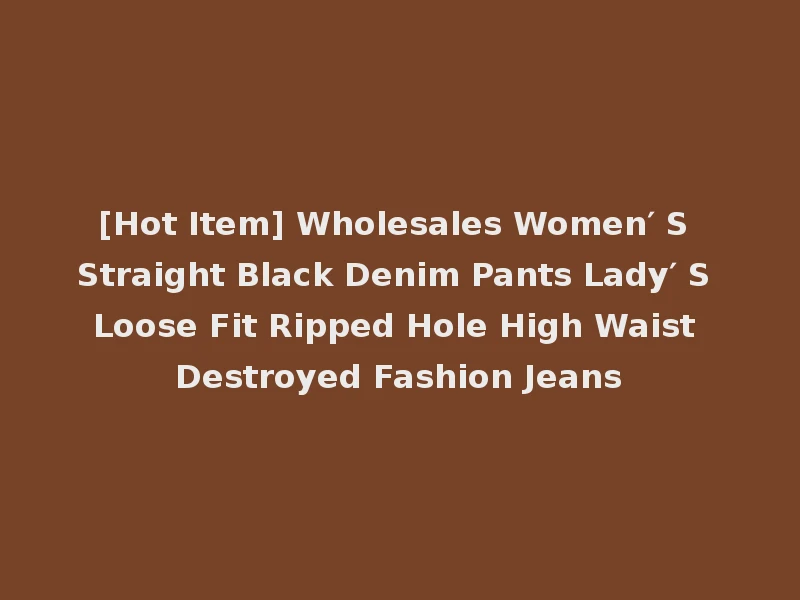 [Hot Item] Wholesales Women′ S Straight Black Denim Pants Lady′ S Loose Fit Ripped Hole High Waist Destroyed Fashion Jeans