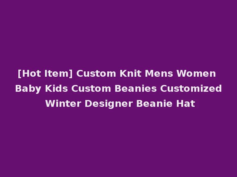 [Hot Item] Custom Knit Mens Women Baby Kids Custom Beanies Customized Winter Designer Beanie Hat