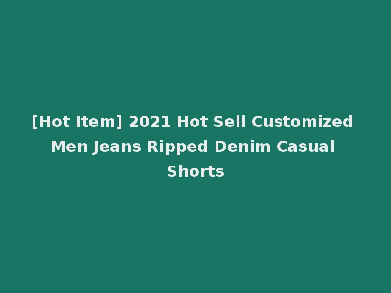 [Hot Item] 2021 Hot Sell Customized Men Jeans Ripped Denim Casual Shorts