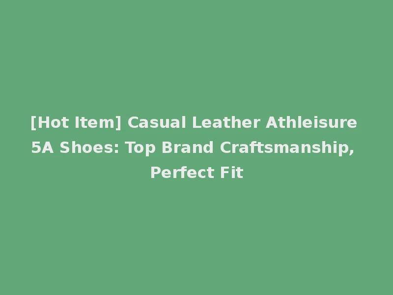 [Hot Item] Casual Leather Athleisure 5A Shoes: Top Brand Craftsmanship, Perfect Fit
