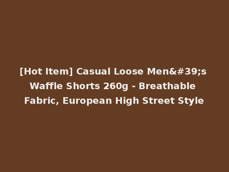 [Hot Item] Casual Loose Men's Waffle Shorts 260g - Breathable Fabric, European High Street Style
