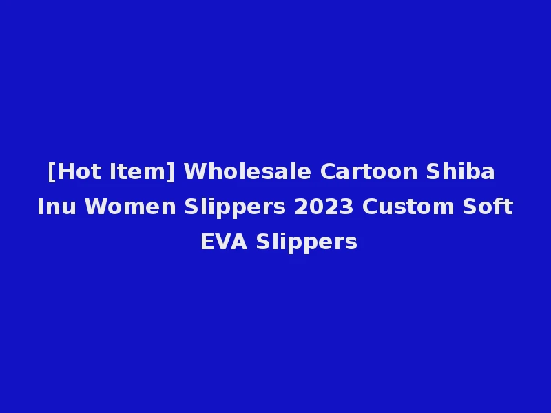[Hot Item] Wholesale Cartoon Shiba Inu Women Slippers 2023 Custom Soft EVA Slippers