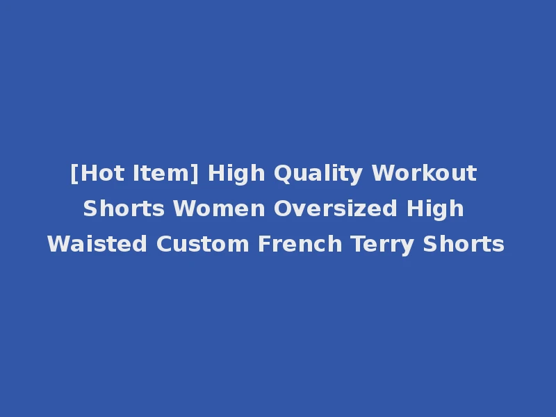 [Hot Item] High Quality Workout Shorts Women Oversized High Waisted Custom French Terry Shorts