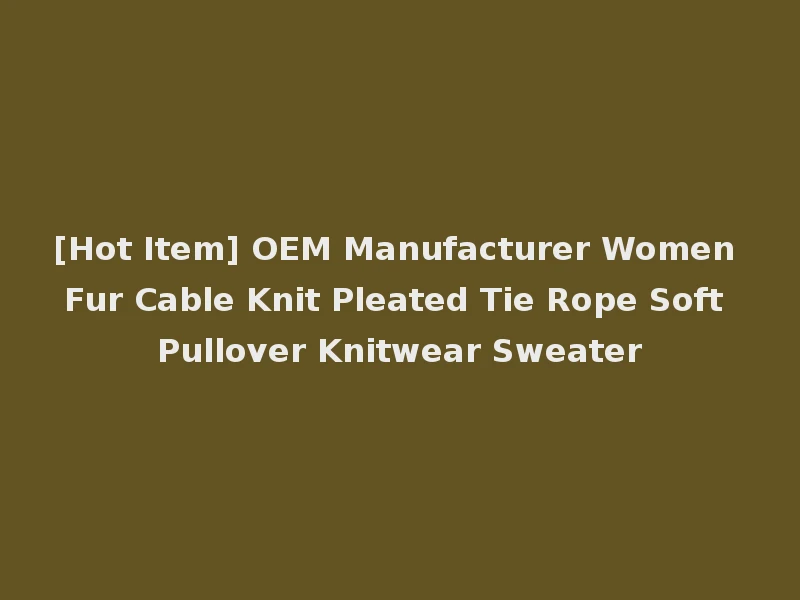 [Hot Item] OEM Manufacturer Women Fur Cable Knit Pleated Tie Rope Soft Pullover Knitwear Sweater