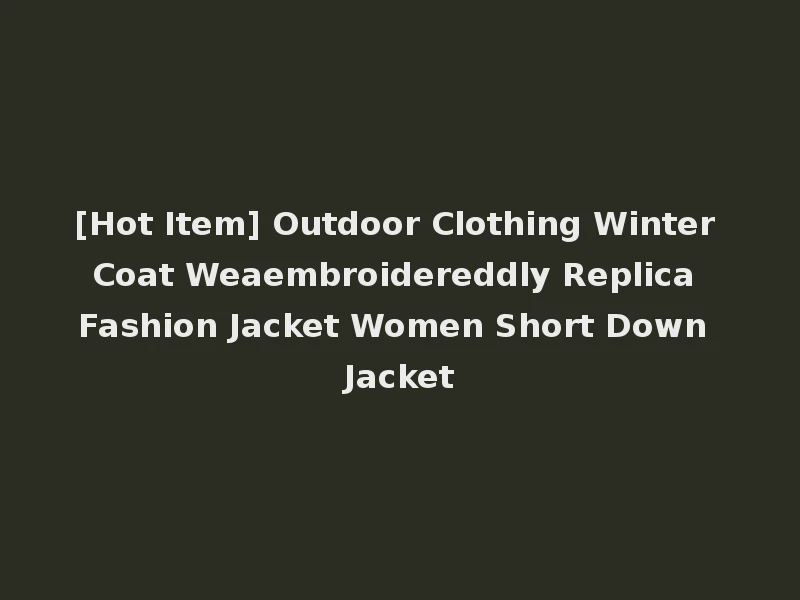 [Hot Item] Outdoor Clothing Winter Coat Weaembroidereddly Replica Fashion Jacket Women Short Down Jacket