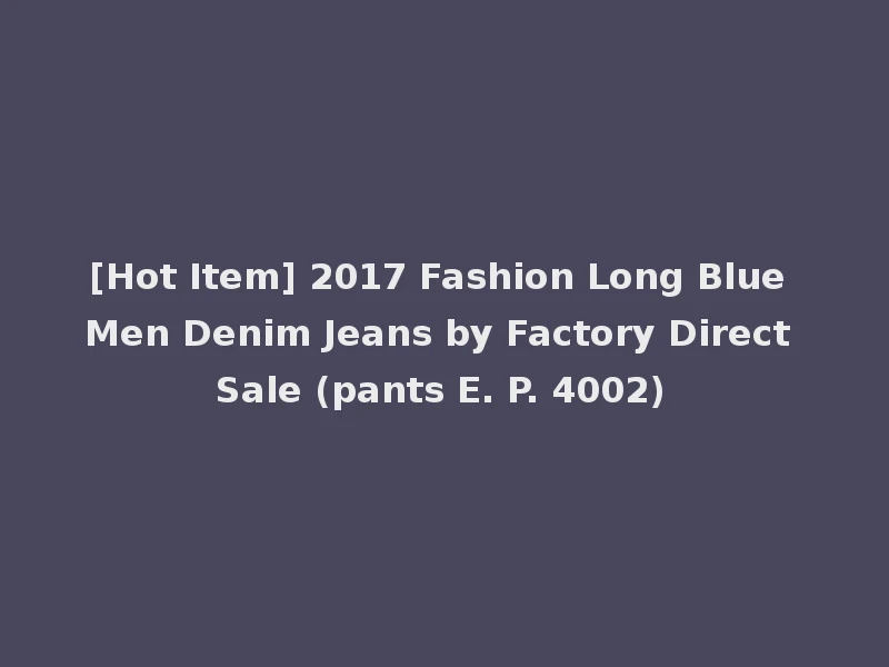 [Hot Item] 2017 Fashion Long Blue Men Denim Jeans by Factory Direct Sale (pants E. P. 4002)