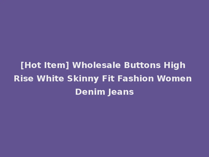 [Hot Item] Wholesale Buttons High Rise White Skinny Fit Fashion Women Denim Jeans