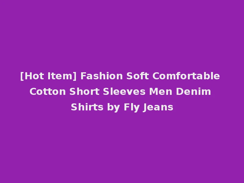 [Hot Item] Fashion Soft Comfortable Cotton Short Sleeves Men Denim Shirts by Fly Jeans