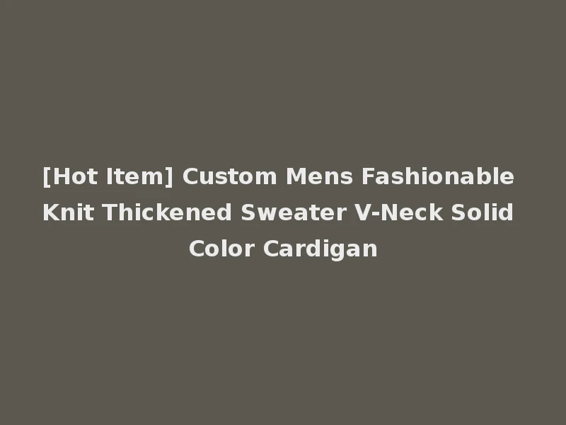 [Hot Item] Custom Mens Fashionable Knit Thickened Sweater V-Neck Solid Color Cardigan