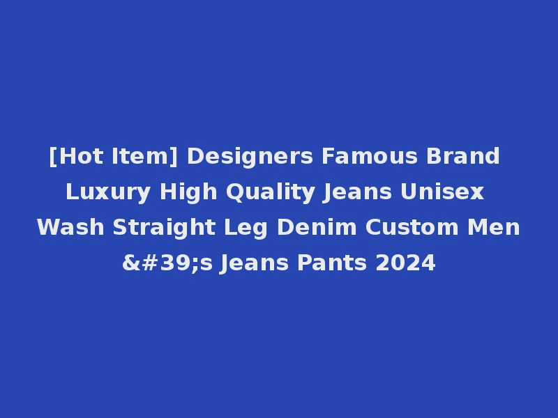 [Hot Item] Designers Famous Brand Luxury High Quality Jeans Unisex Wash Straight Leg Denim Custom Men's Jeans Pants 2024