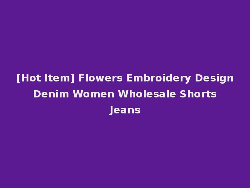 [Hot Item] Flowers Embroidery Design Denim Women Wholesale Shorts Jeans
