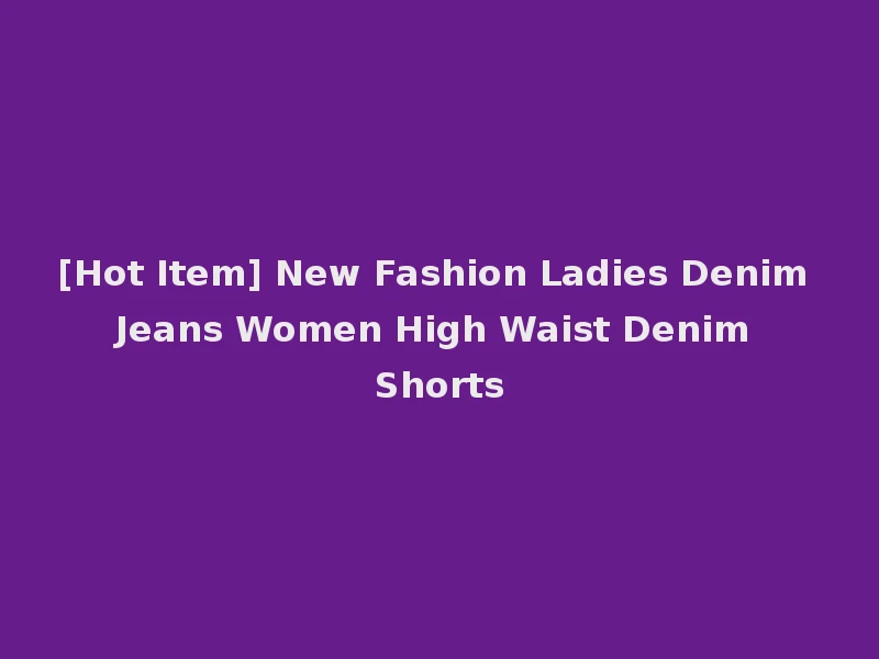 [Hot Item] New Fashion Ladies Denim Jeans Women High Waist Denim Shorts