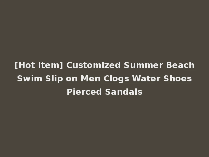 [Hot Item] Customized Summer Beach Swim Slip on Men Clogs Water Shoes Pierced Sandals