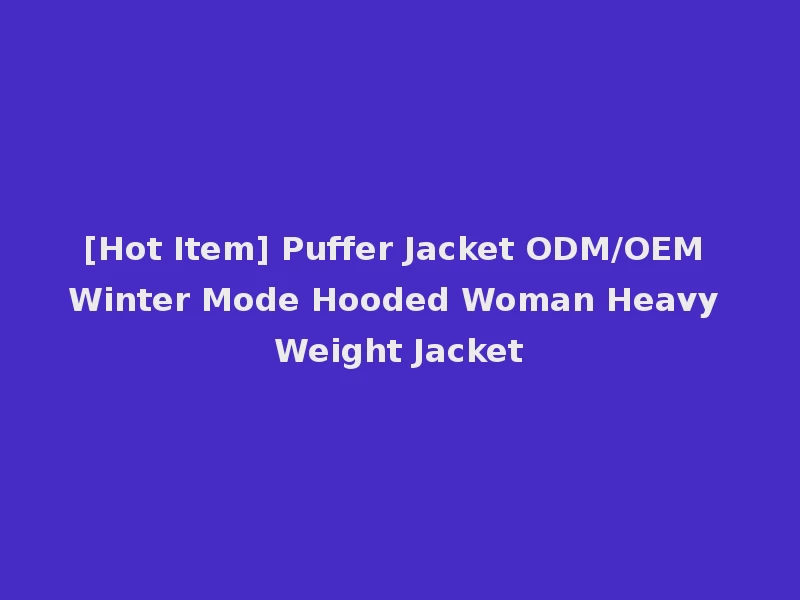 [Hot Item] Puffer Jacket ODM/OEM Winter Mode Hooded Woman Heavy Weight Jacket