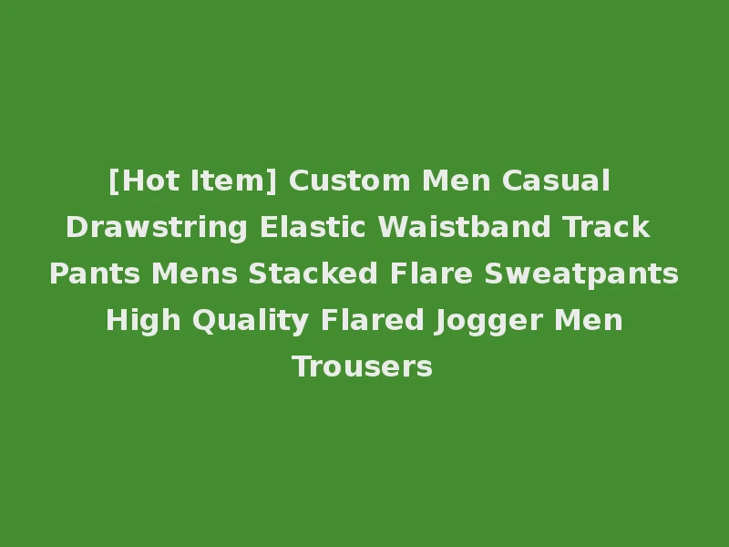 [Hot Item] Custom Men Casual Drawstring Elastic Waistband Track Pants Mens Stacked Flare Sweatpants High Quality Flared Jogger Men Trousers