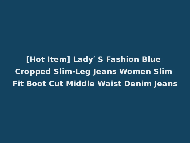 [Hot Item] Lady′ S Fashion Blue Cropped Slim-Leg Jeans Women Slim Fit Boot Cut Middle Waist Denim Jeans