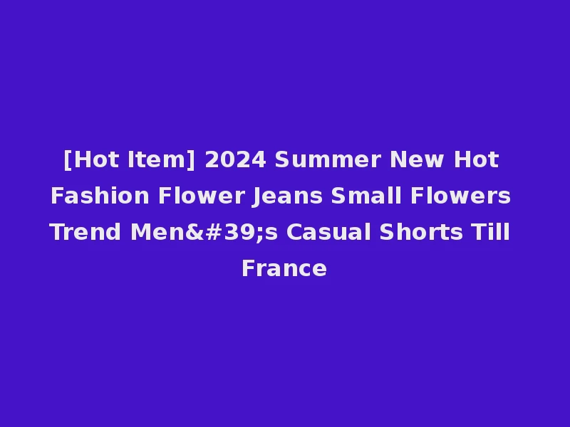 [Hot Item] 2024 Summer New Hot Fashion Flower Jeans Small Flowers Trend Men's Casual Shorts Till France