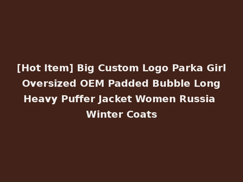 [Hot Item] Big Custom Logo Parka Girl Oversized OEM Padded Bubble Long Heavy Puffer Jacket Women Russia Winter Coats