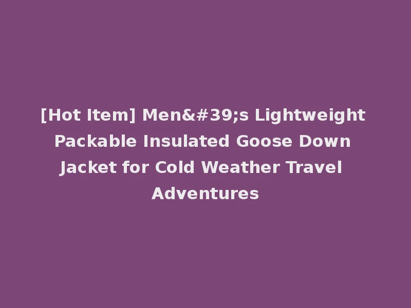 [Hot Item] Men's Lightweight Packable Insulated Goose Down Jacket for Cold Weather Travel Adventures