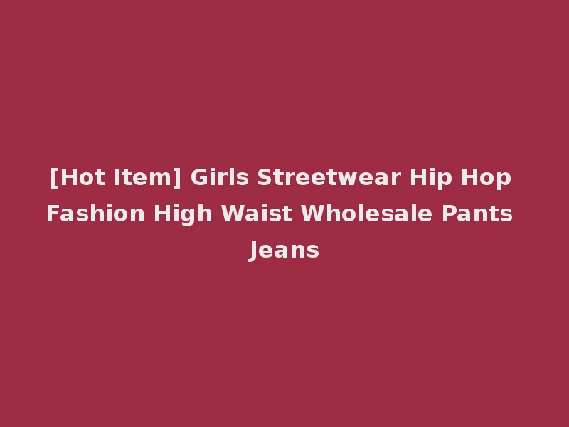 [Hot Item] Girls Streetwear Hip Hop Fashion High Waist Wholesale Pants Jeans
