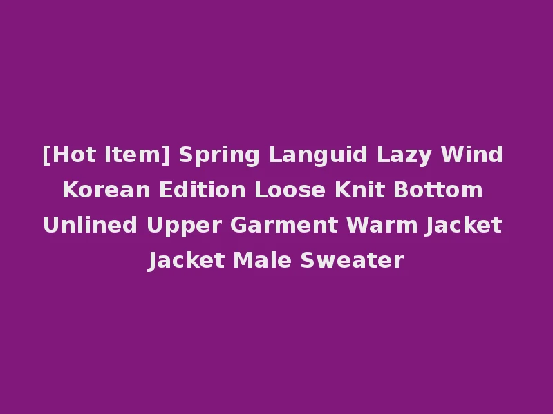 [Hot Item] Spring Languid Lazy Wind Korean Edition Loose Knit Bottom Unlined Upper Garment Warm Jacket Jacket Male Sweater