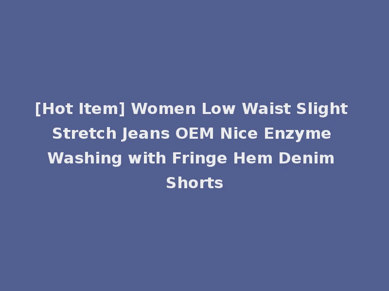 [Hot Item] Women Low Waist Slight Stretch Jeans OEM Nice Enzyme Washing with Fringe Hem Denim Shorts