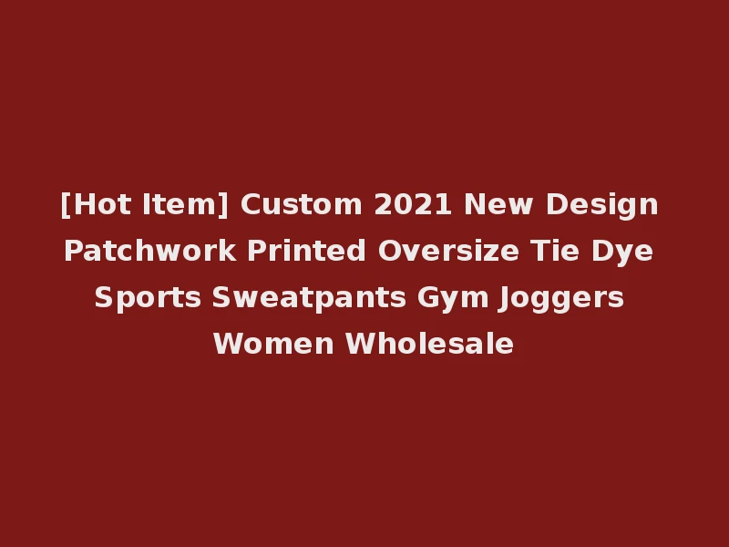 [Hot Item] Custom 2021 New Design Patchwork Printed Oversize Tie Dye Sports Sweatpants Gym Joggers Women Wholesale