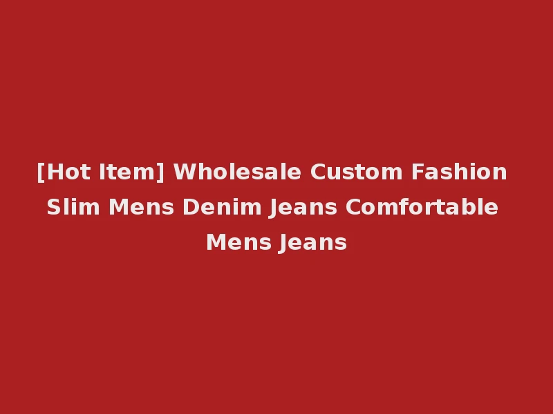 [Hot Item] Wholesale Custom Fashion Slim Mens Denim Jeans Comfortable Mens Jeans