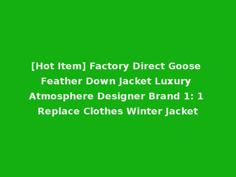 [Hot Item] Factory Direct Goose Feather Down Jacket Luxury Atmosphere Designer Brand 1: 1 Replace Clothes Winter Jacket