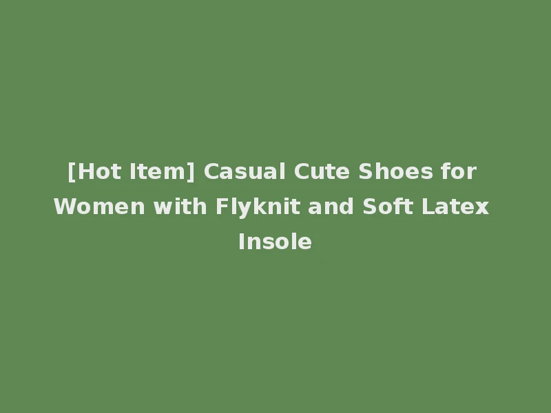 [Hot Item] Casual Cute Shoes for Women with Flyknit and Soft Latex Insole