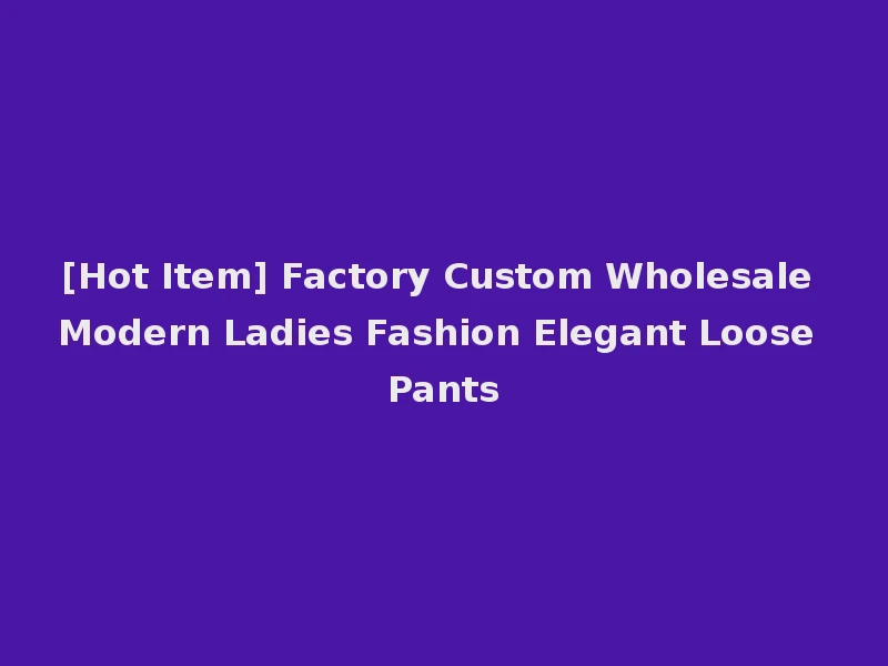 [Hot Item] Factory Custom Wholesale Modern Ladies Fashion Elegant Loose Pants