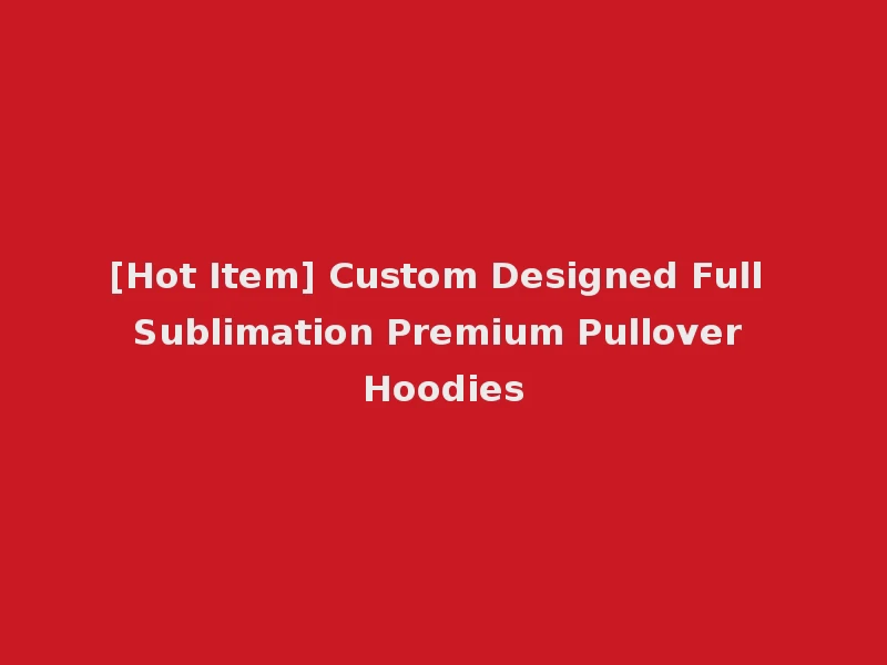 [Hot Item] Custom Designed Full Sublimation Premium Pullover Hoodies