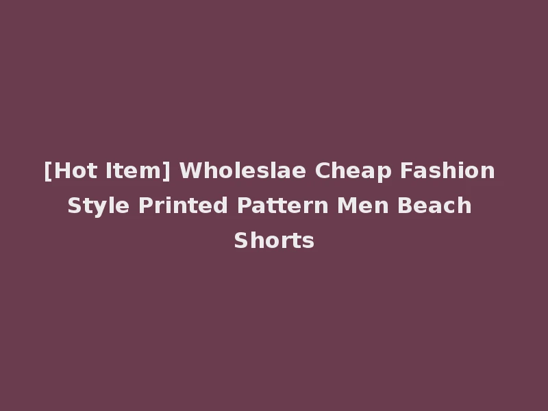 [Hot Item] Wholeslae Cheap Fashion Style Printed Pattern Men Beach Shorts