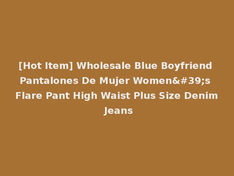 [Hot Item] Wholesale Blue Boyfriend Pantalones De Mujer Women's Flare Pant High Waist Plus Size Denim Jeans