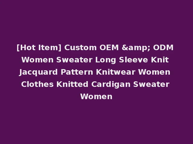 [Hot Item] Custom OEM & ODM Women Sweater Long Sleeve Knit Jacquard Pattern Knitwear Women Clothes Knitted Cardigan Sweater Women