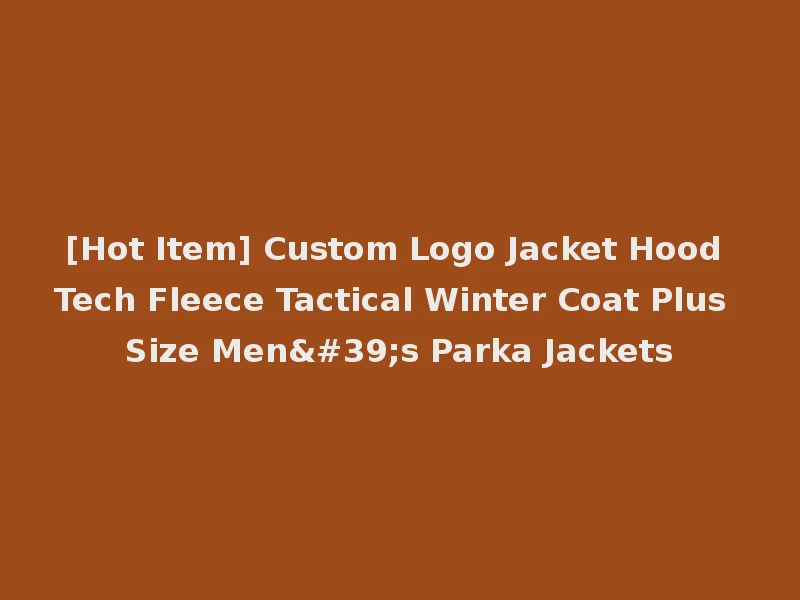 [Hot Item] Custom Logo Jacket Hood Tech Fleece Tactical Winter Coat Plus Size Men's Parka Jackets