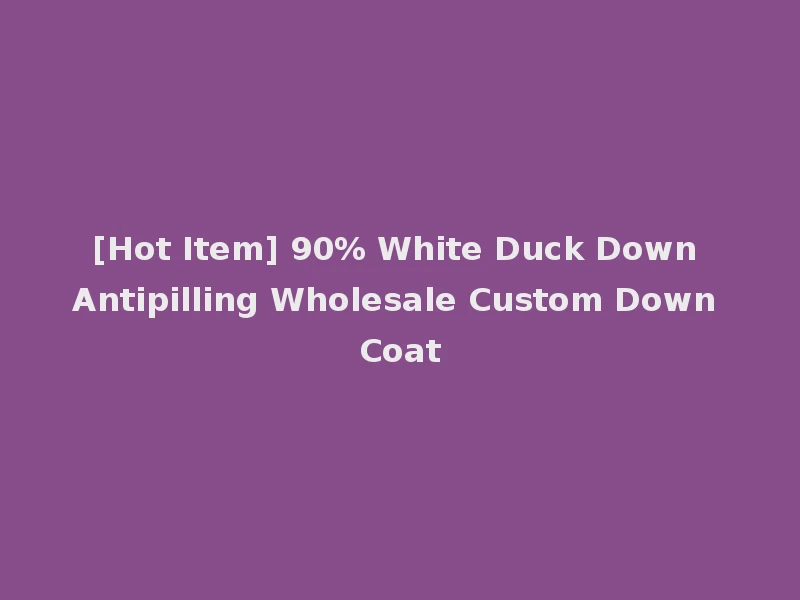 [Hot Item] 90% White Duck Down Antipilling Wholesale Custom Down Coat