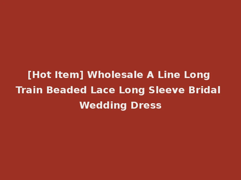 [Hot Item] Wholesale A Line Long Train Beaded Lace Long Sleeve Bridal Wedding Dress